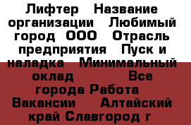 Лифтер › Название организации ­ Любимый город, ООО › Отрасль предприятия ­ Пуск и наладка › Минимальный оклад ­ 6 600 - Все города Работа » Вакансии   . Алтайский край,Славгород г.